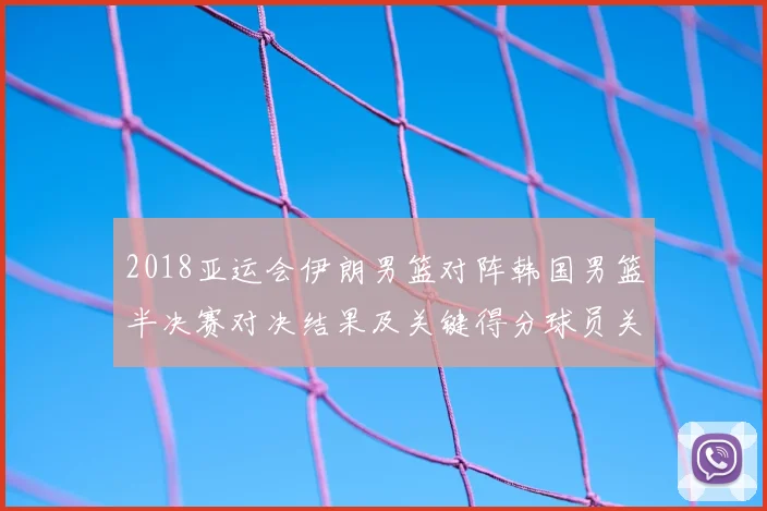 2018亚运会伊朗男篮对阵韩国男篮半决赛对决结果及关键得分球员关注
