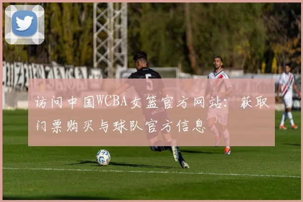 访问中国WCBA女篮官方网站：获取门票购买与球队官方信息