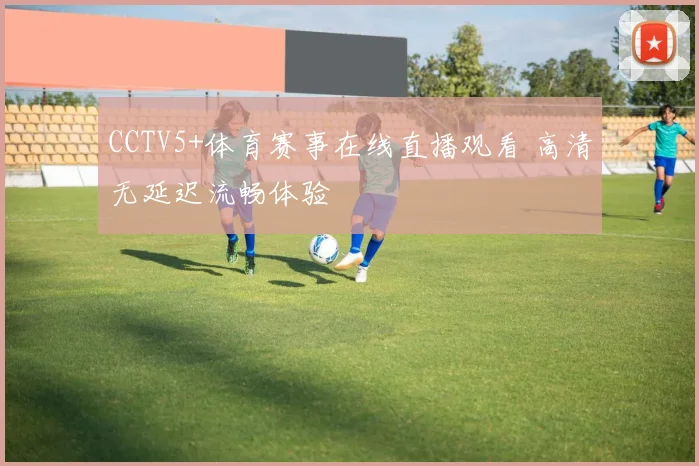 CCTV5+体育赛事在线直播观看 高清无延迟流畅体验