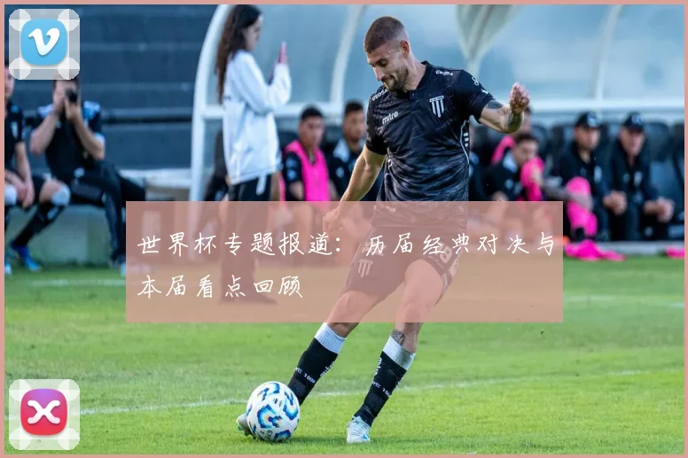 世界杯专题报道：历届经典对决与本届看点回顾