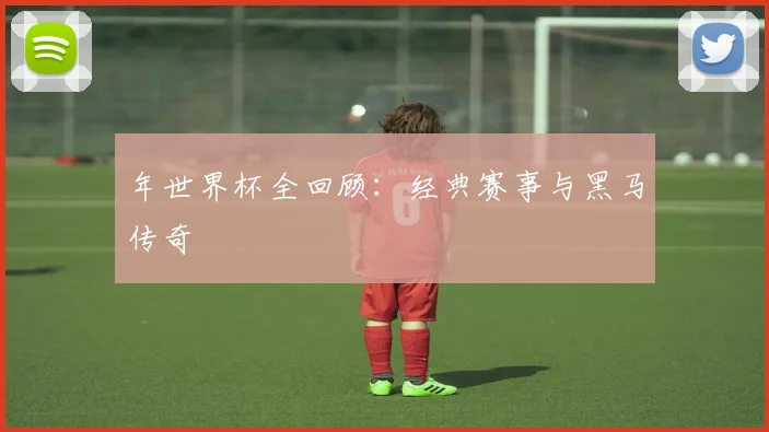 年世界杯全回顾：经典赛事与黑马传奇