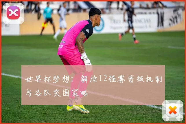世界杯梦想：解读12强赛晋级机制与各队突围策略