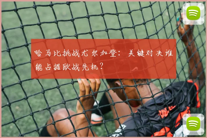 哈马比挑战尤尔加登:关键对决谁能占据欧战先机?