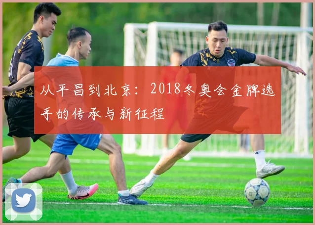 从平昌到北京：2018冬奥会金牌选手的传承与新征程