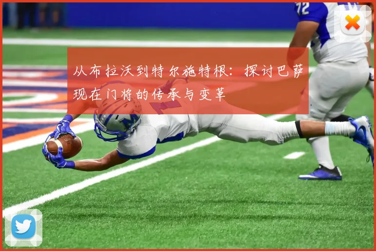 从布拉沃到特尔施特根：探讨巴萨现在门将的传承与变革