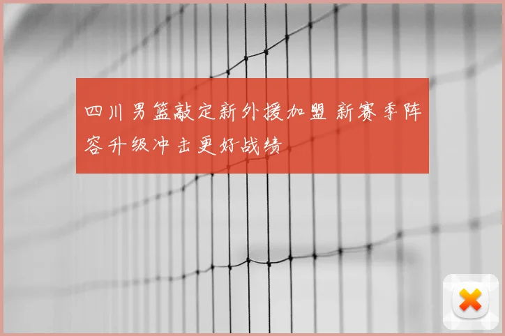 四川男篮敲定新外援加盟 新赛季阵容升级冲击更好战绩