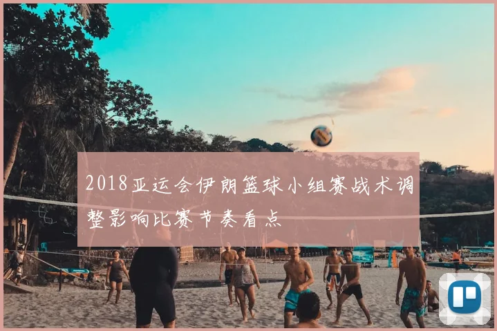 2018亚运会伊朗篮球小组赛战术调整影响比赛节奏看点