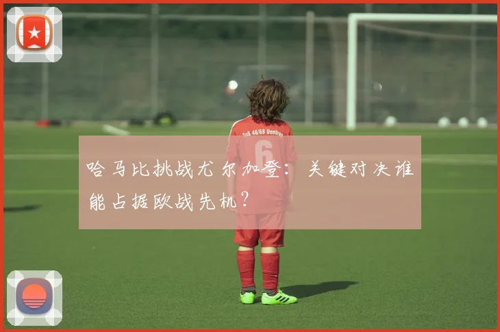 哈马比挑战尤尔加登:关键对决谁能占据欧战先机?