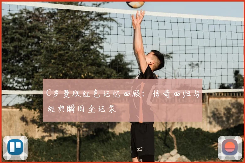 C罗曼联红色记忆回顾：传奇回归与经典瞬间全记录