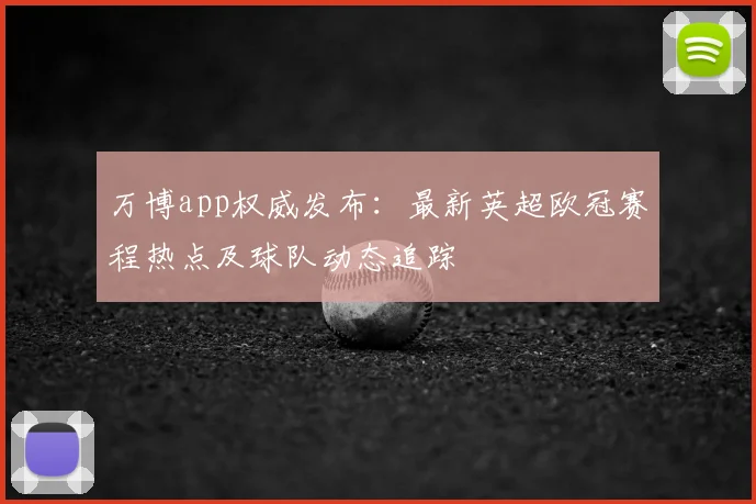 万博app权威发布：最新英超欧冠赛程热点及球队动态追踪