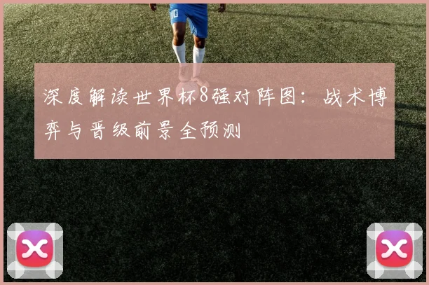 深度解读世界杯8强对阵图：战术博弈与晋级前景全预测