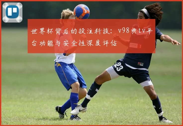 世界杯背后的投注科技：v98典tv平台功能与安全性深度评估