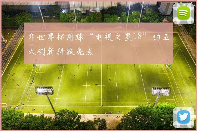 年世界杯用球“电视之星18”的五大创新科技亮点