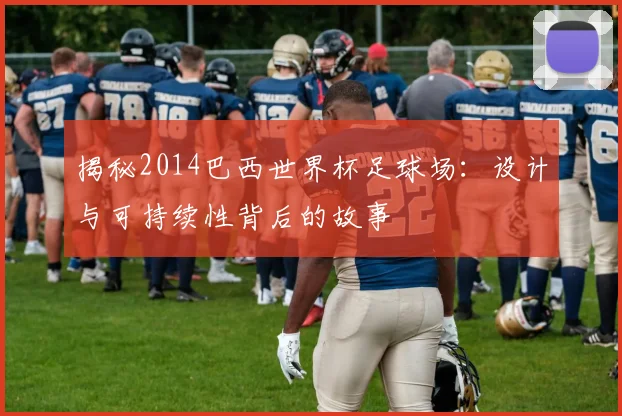 揭秘2014巴西世界杯足球场：设计与可持续性背后的故事