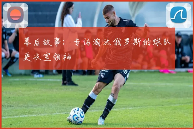 幕后故事：专访淘汰俄罗斯的球队更衣室领袖