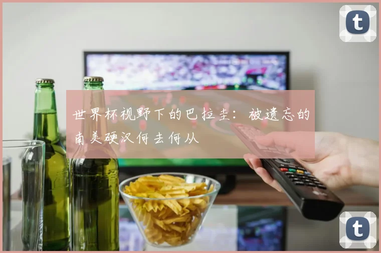世界杯视野下的巴拉圭：被遗忘的南美硬汉何去何从