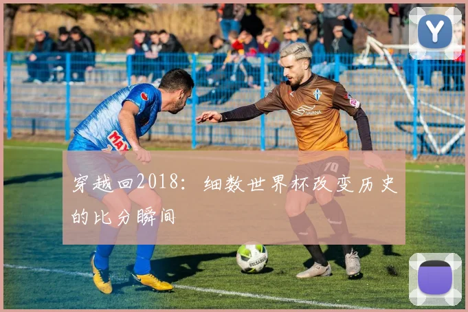 穿越回2018：细数世界杯改变历史的比分瞬间