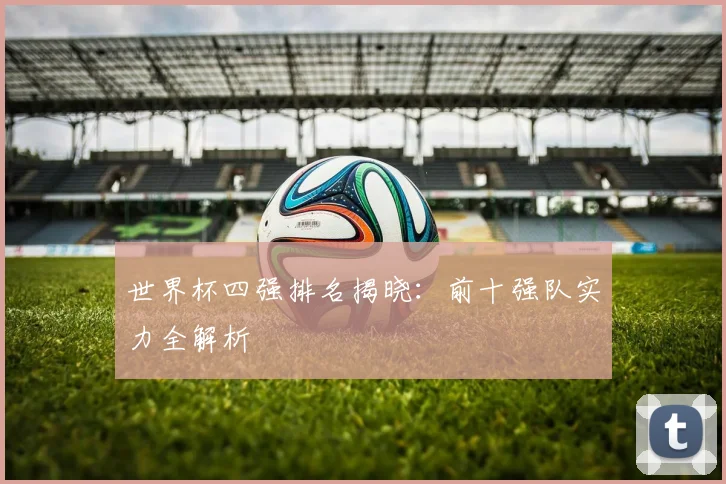 世界杯四强排名揭晓：前十强队实力全解析