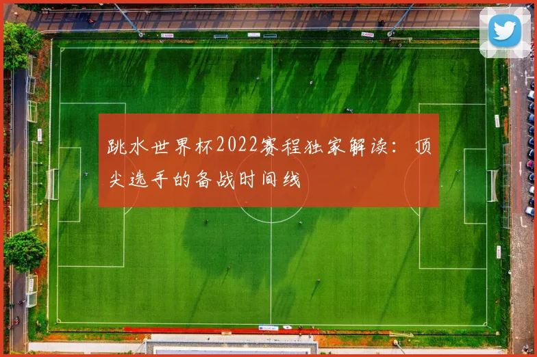 跳水世界杯2022赛程独家解读：顶尖选手的备战时间线