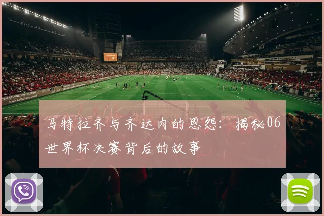 马特拉齐与齐达内的恩怨：揭秘06世界杯决赛背后的故事