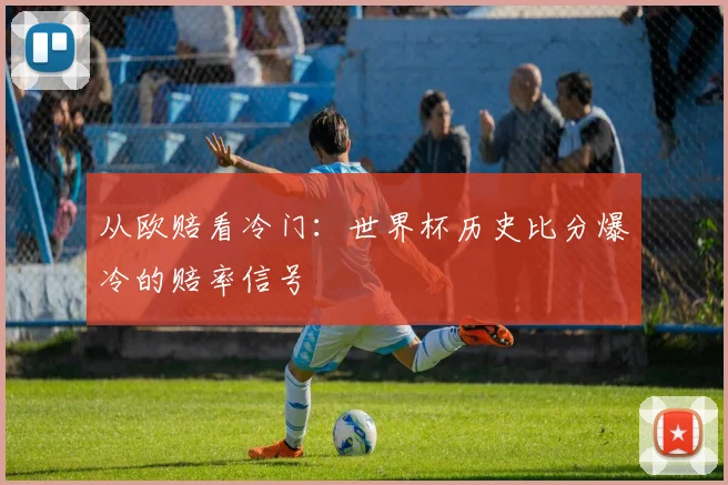 从欧赔看冷门：世界杯历史比分爆冷的赔率信号